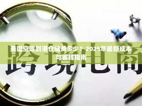 美国空运到港仓储费多少？2025年最新成本与省钱指南