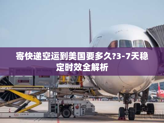 寄快递空运到美国要多久?3-7天稳定时效全解析