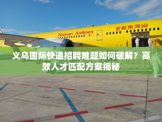 义乌国际快递招聘难题如何破解？高效人才匹配方案揭秘