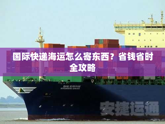 国际快递海运怎么寄东西？省钱省时全攻略