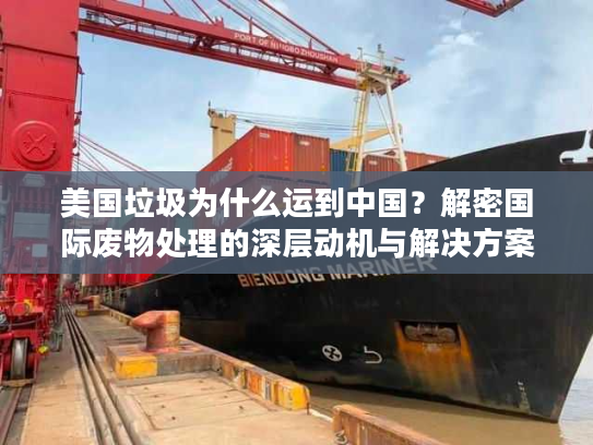 美国垃圾为什么运到中国？解密国际废物处理的深层动机与解决方案
