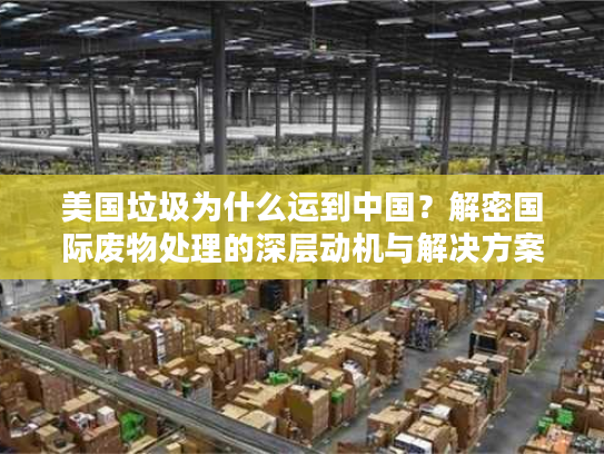 美国垃圾为什么运到中国？解密国际废物处理的深层动机与解决方案