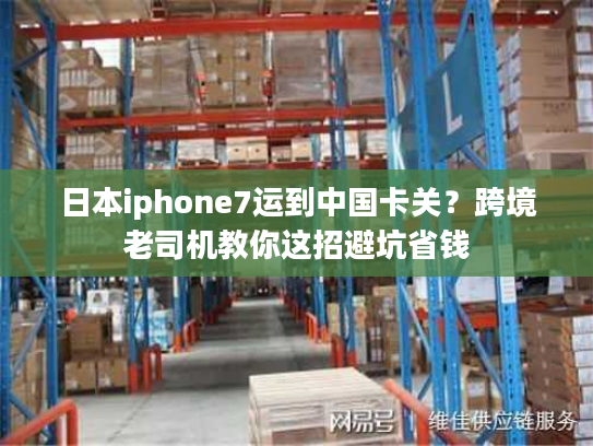 日本iphone7运到中国卡关？跨境老司机教你这招避坑省钱