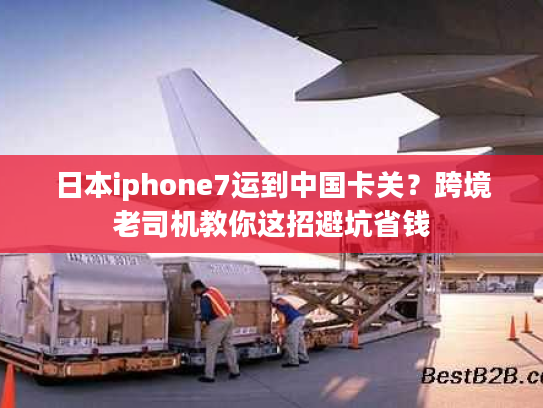 日本iphone7运到中国卡关？跨境老司机教你这招避坑省钱