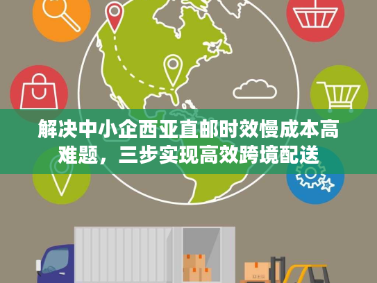 解决中小企西亚直邮时效慢成本高难题,三步实现高效跨境配送 解决中小企西亚直邮时效慢成本高难题,三步实现高效跨境配送