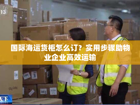 国际海运货柜怎么订？实用步骤助物业企业高效运输