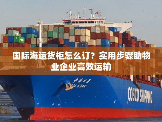 国际海运货柜怎么订？实用步骤助物业企业高效运输