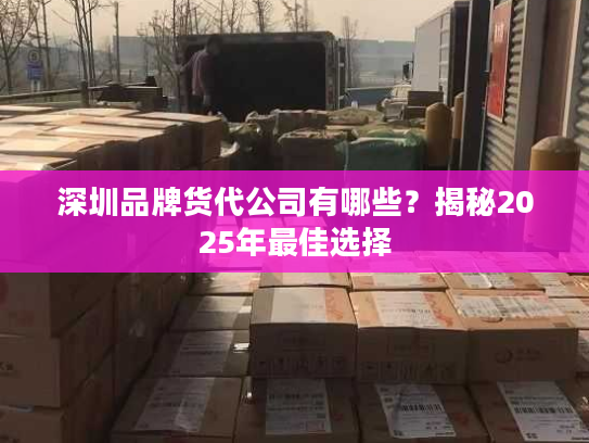 深圳品牌货代公司有哪些？揭秘2025年最佳选择