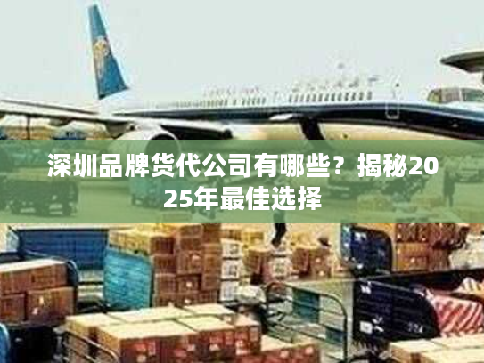深圳品牌货代公司有哪些？揭秘2025年最佳选择