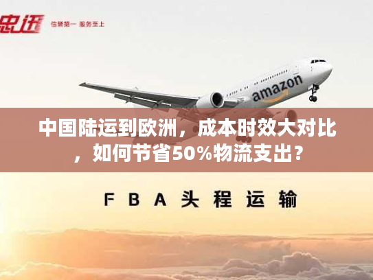 中国陆运到欧洲，成本时效大对比，如何节省50%物流支出？