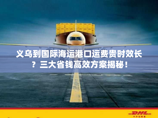义乌到国际海运港口运费贵时效长？三大省钱高效方案揭秘！
