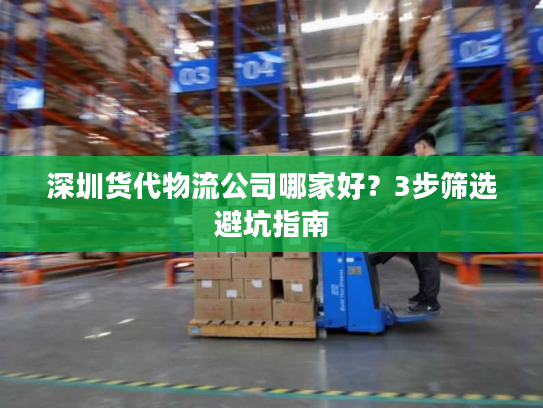深圳货代物流公司哪家好？3步筛选避坑指南