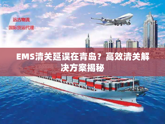 EMS清关延误在青岛？高效清关解决方案揭秘