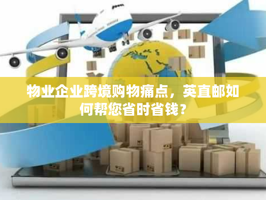 物业企业跨境购物痛点，英直邮如何帮您省时省钱？