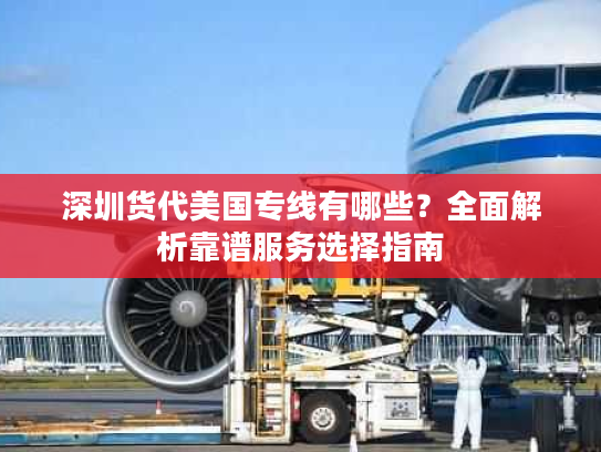深圳货代美国专线有哪些？全面解析靠谱服务选择指南