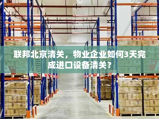 联邦北京清关，物业企业如何3天完成进口设备清关？