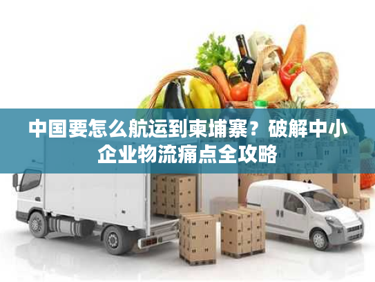 中国要怎么航运到柬埔寨？破解中小企业物流痛点全攻略