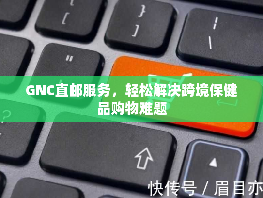 GNC直邮服务，轻松解决跨境保健品购物难题