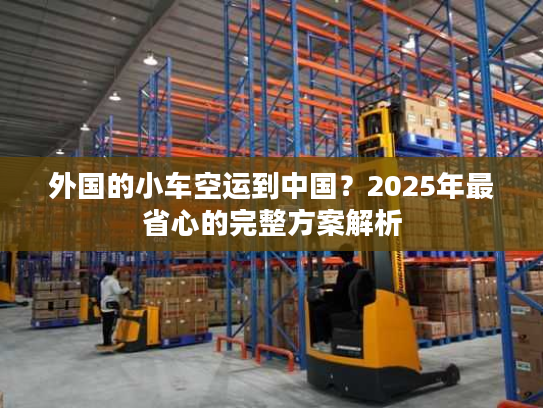 外国的小车空运到中国？2025年最省心的完整方案解析
