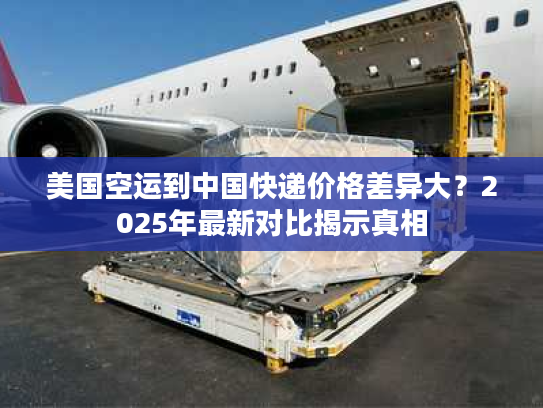 美国空运到中国快递价格差异大？2025年最新对比揭示真相