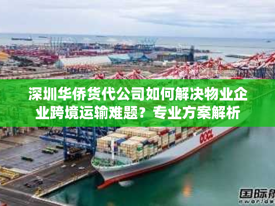 深圳华侨货代公司如何解决物业企业跨境运输难题？专业方案解析