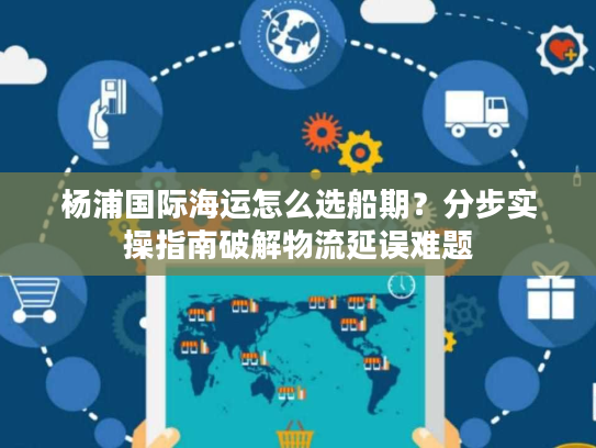 杨浦国际海运怎么选船期?分步实操指南破解物流延误难题 杨浦国际海运怎么选船期?分步实操指南破解物流延误难题