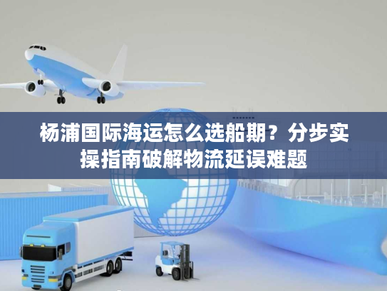 杨浦国际海运怎么选船期?分步实操指南破解物流延误难题 杨浦国际海运怎么选船期?分步实操指南破解物流延误难题