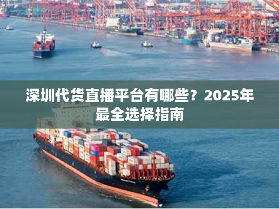 深圳代货直播平台有哪些？2025年最全选择指南