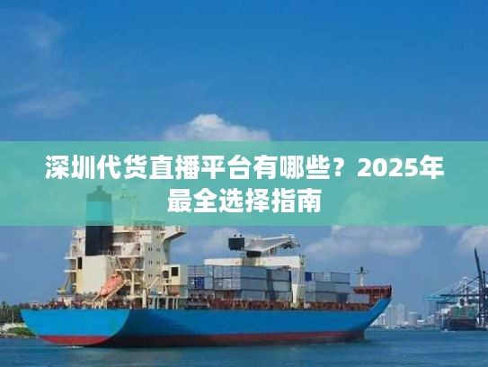 深圳代货直播平台有哪些？2025年最全选择指南