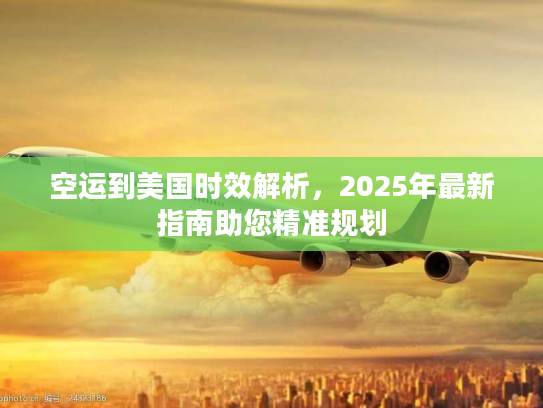空运到美国时效解析，2025年最新指南助您精准规划