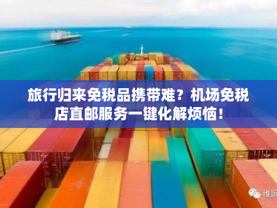 旅行归来免税品携带难？机场免税店直邮服务一键化解烦恼！