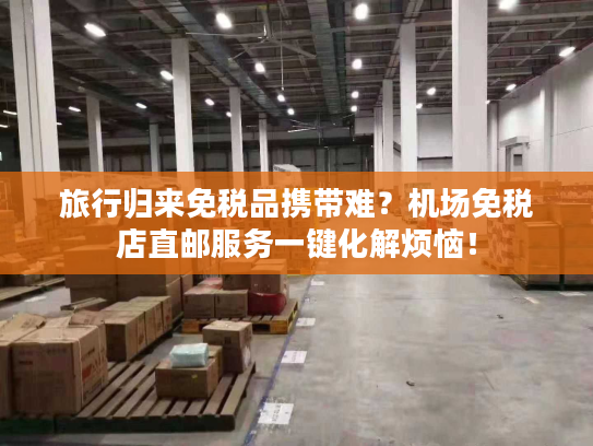 旅行归来免税品携带难？机场免税店直邮服务一键化解烦恼！