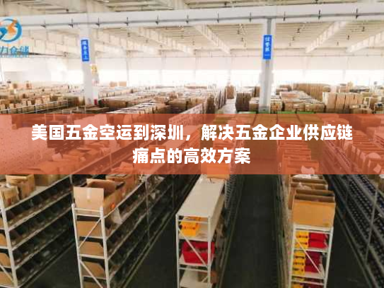 美国五金空运到深圳，解决五金企业供应链痛点的高效方案