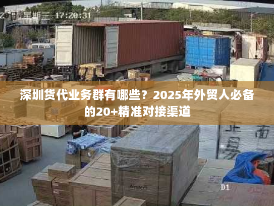 深圳货代业务群有哪些？2025年外贸人必备的20+精准对接渠道