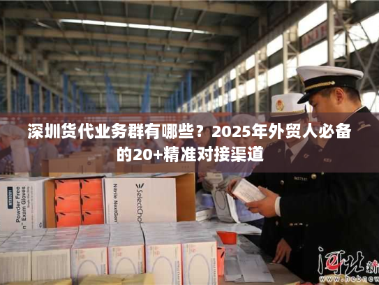 深圳货代业务群有哪些？2025年外贸人必备的20+精准对接渠道