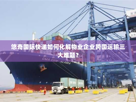 悠奇国际快递如何化解物业企业跨国运输三大难题？