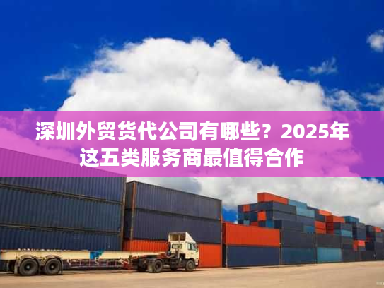 深圳外贸货代公司有哪些？2025年这五类服务商最值得合作
