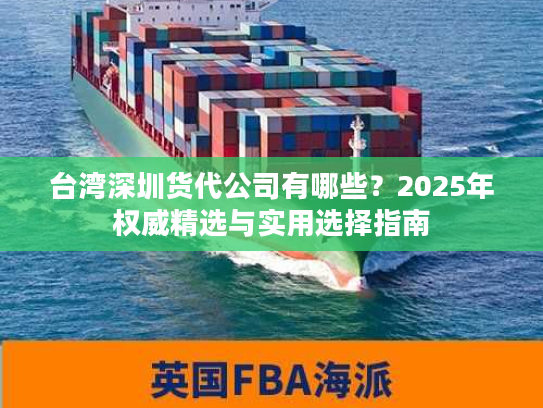 台湾深圳货代公司有哪些？2025年权威精选与实用选择指南