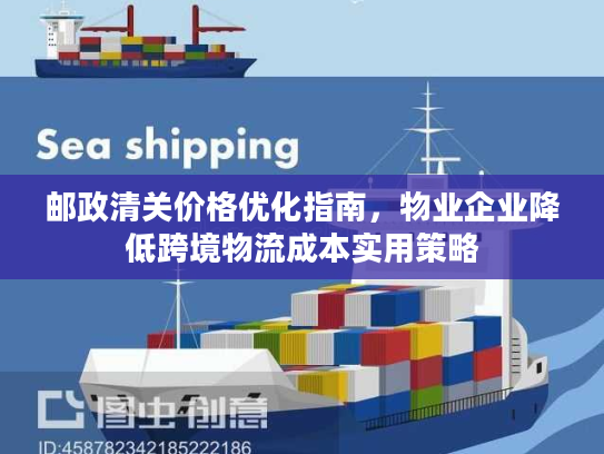 邮政清关价格优化指南,物业企业降低跨境物流成本实用策略 邮政清关价格优化指南,物业企业降低跨境物流成本实用策略