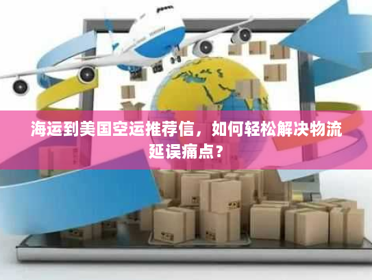 海运到美国空运推荐信，如何轻松解决物流延误痛点？