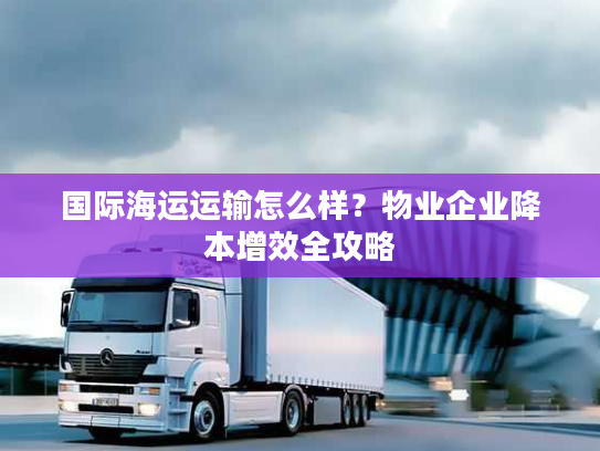 国际海运运输怎么样？物业企业降本增效全攻略