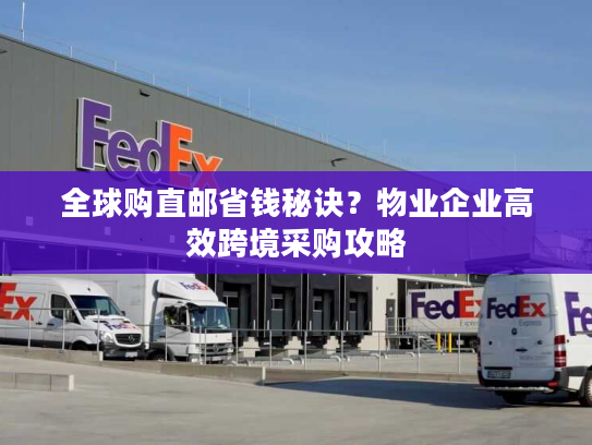 全球购直邮省钱秘诀？物业企业高效跨境采购攻略