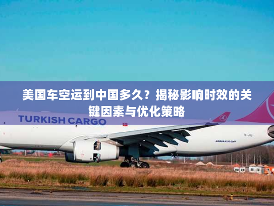 美国车空运到中国多久？揭秘影响时效的关键因素与优化策略
