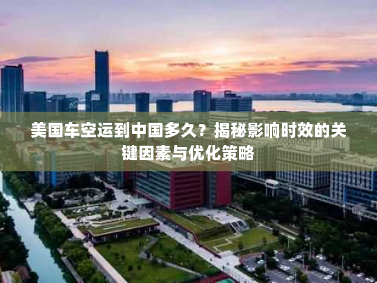 美国车空运到中国多久？揭秘影响时效的关键因素与优化策略