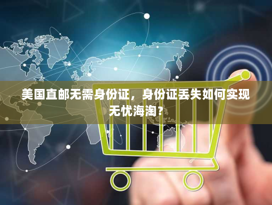 美国直邮无需身份证,身份证丢失如何实现无忧海淘? 美国直邮无需身份证,身份证丢失如何实现无忧海淘?