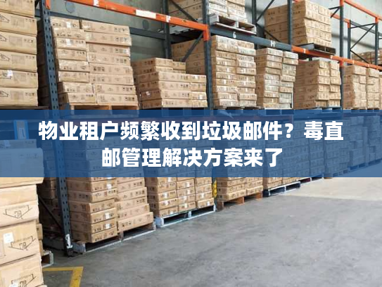 物业租户频繁收到垃圾邮件？毒直邮管理解决方案来了