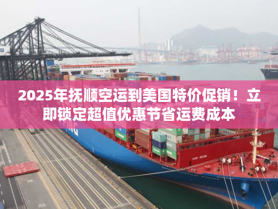 2025年抚顺空运到美国特价促销！立即锁定超值优惠节省运费成本