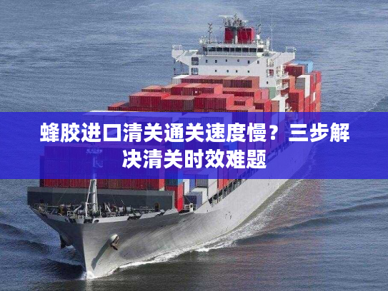 蜂胶进口清关通关速度慢？三步解决清关时效难题