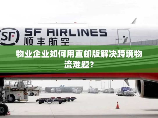 物业企业如何用直邮版解决跨境物流难题？