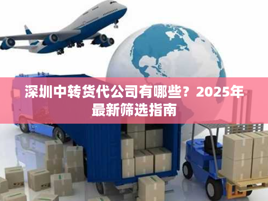 深圳中转货代公司有哪些？2025年最新筛选指南
